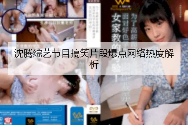 沈腾综艺节目搞笑片段爆点网络热度解析